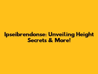 Ipseibrendonse: Unveiling Height Secrets & More!