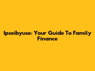 Ipseibyuse: Your Guide To Family Finance