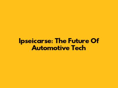 Ipseicarse: The Future Of Automotive Tech