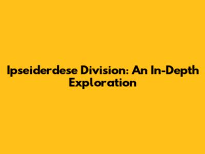 Ipseiderdese Division: An In-Depth Exploration