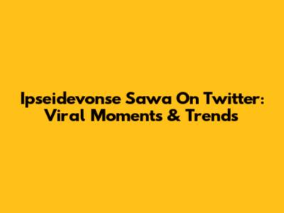 Ipseidevonse Sawa On Twitter: Viral Moments & Trends
