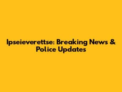 Ipseieverettse: Breaking News & Police Updates