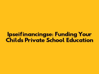 Ipseifinancingse: Funding Your Child's Private School Education