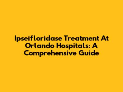 Ipseifloridase Treatment At Orlando Hospitals: A Comprehensive Guide