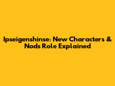Ipseigenshinse: New Characters & Nod's Role Explained
