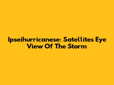 Ipseihurricanese: Satellite's Eye View Of The Storm