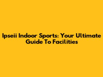 Ipseii Indoor Sports: Your Ultimate Guide To Facilities