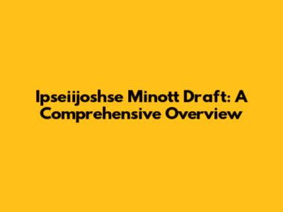 Ipseiijoshse Minott Draft: A Comprehensive Overview
