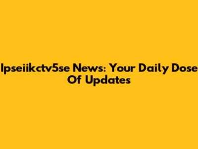 Ipseiikctv5se News: Your Daily Dose Of Updates