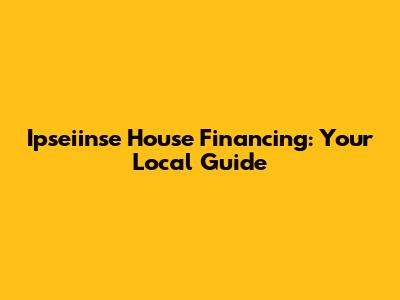 Ipseiinse House Financing: Your Local Guide
