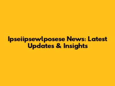 Ipseiipsewlposese News: Latest Updates & Insights