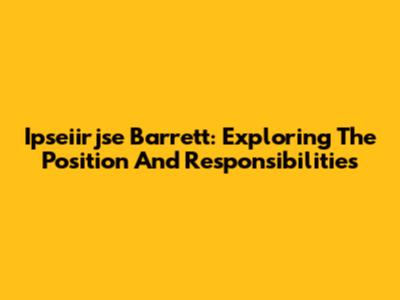 Ipseiirjse Barrett: Exploring The Position And Responsibilities