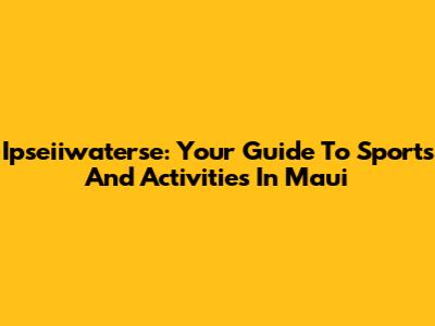 Ipseiiwaterse: Your Guide To Sports And Activities In Maui