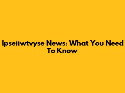 Ipseiiwtvyse News: What You Need To Know