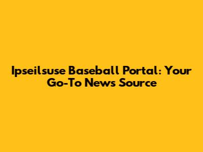 Ipseilsuse Baseball Portal: Your Go-To News Source