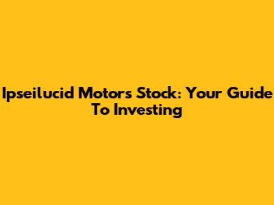 Ipseilucid Motors Stock: Your Guide To Investing