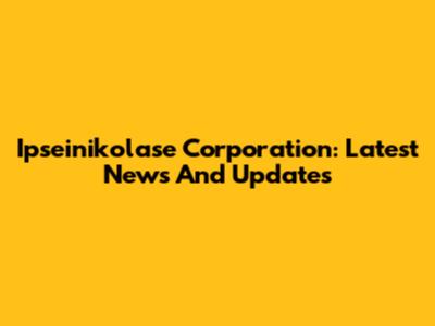 Ipseinikolase Corporation: Latest News And Updates