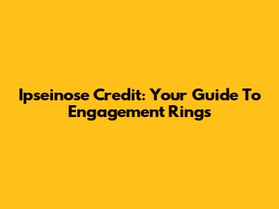 Ipseinose Credit: Your Guide To Engagement Rings