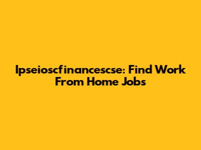 Ipseioscfinancescse: Find Work From Home Jobs