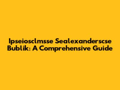 Ipseiosclmsse Sealexanderscse Bublik: A Comprehensive Guide