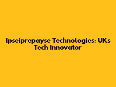 Ipseiprepayse Technologies: UK's Tech Innovator