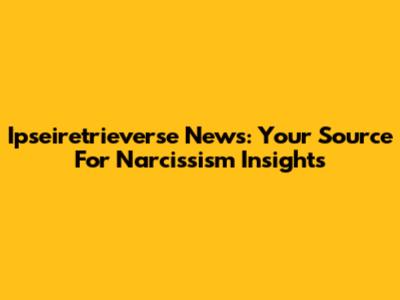 Ipseiretrieverse News: Your Source For Narcissism Insights
