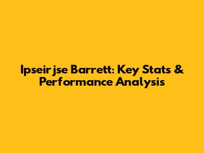 Ipseirjse Barrett: Key Stats & Performance Analysis