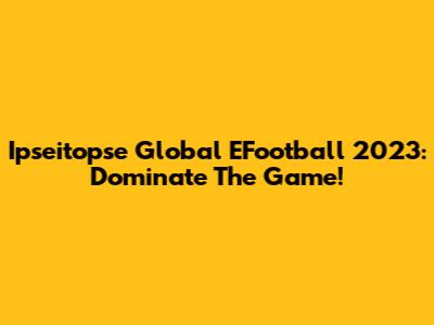 Ipseitopse Global EFootball 2023: Dominate The Game!