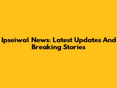 Ipseiwal News: Latest Updates And Breaking Stories