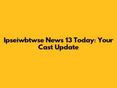 Ipseiwbtwse News 13 Today: Your Cast Update