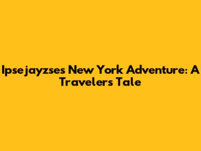 Ipsejayzse's New York Adventure: A Traveler's Tale