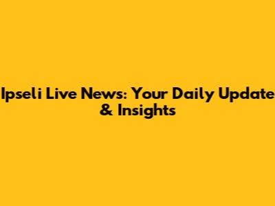 Ipseli Live News: Your Daily Update & Insights