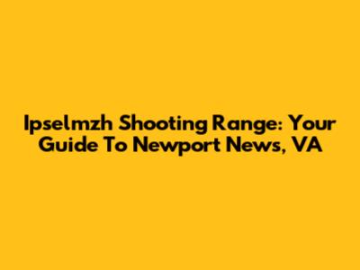Ipselmzh Shooting Range: Your Guide To Newport News, VA