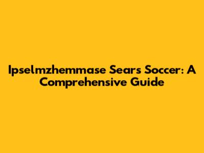 Ipselmzhemmase Sears Soccer: A Comprehensive Guide