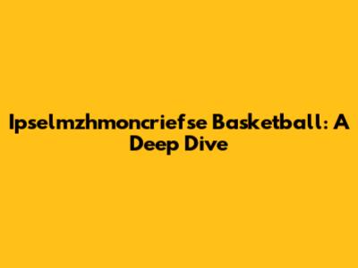 Ipselmzhmoncriefse Basketball: A Deep Dive