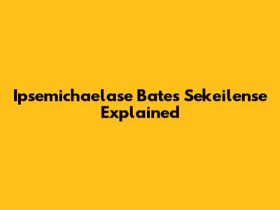 Ipsemichaelase Bates Sekeilense Explained