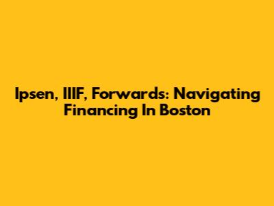Ipsen, IIIF, Forwards: Navigating Financing In Boston