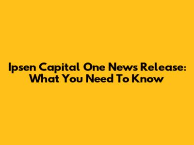 Ipsen Capital One News Release: What You Need To Know
