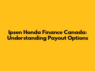 Ipsen Honda Finance Canada: Understanding Payout Options