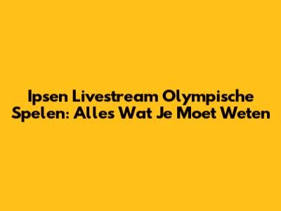 Ipsen Livestream Olympische Spelen: Alles Wat Je Moet Weten