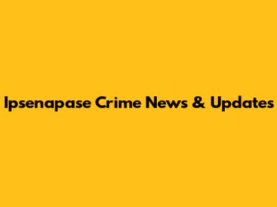 Ipsenapase Crime News & Updates