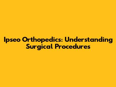 Ipseo Orthopedics: Understanding Surgical Procedures