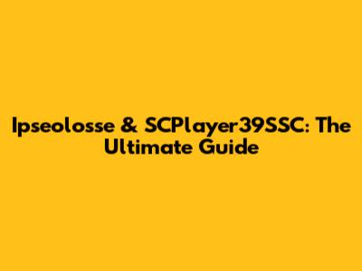 Ipseolosse & SCPlayer39SSC: The Ultimate Guide