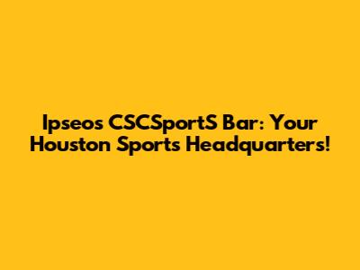 Ipseos CSCSportS Bar: Your Houston Sports Headquarters!