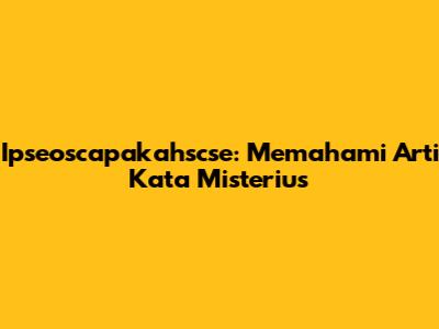 Ipseoscapakahscse: Memahami Arti Kata Misterius