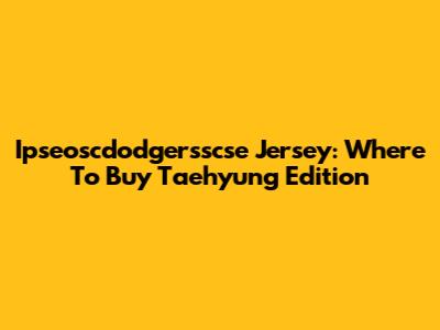 Ipseoscdodgersscse Jersey: Where To Buy Taehyung Edition