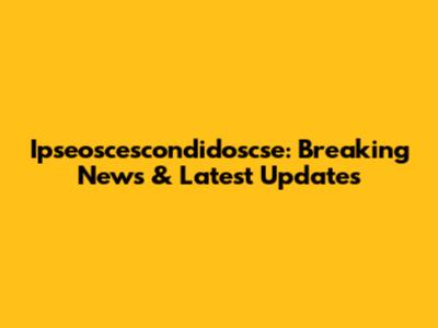 Ipseoscescondidoscse: Breaking News & Latest Updates