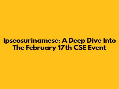 Ipseosurinamese: A Deep Dive Into The February 17th CSE Event