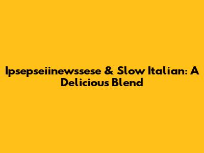 Ipsepseiinewssese & Slow Italian: A Delicious Blend