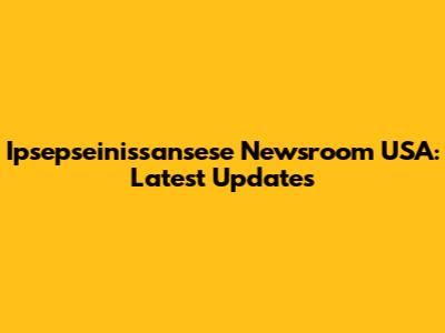 Ipsepseinissansese Newsroom USA: Latest Updates